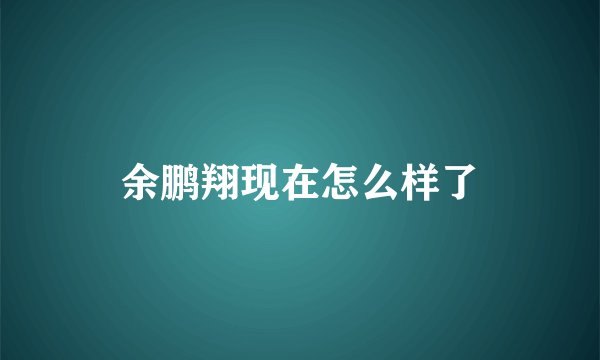 余鹏翔现在怎么样了