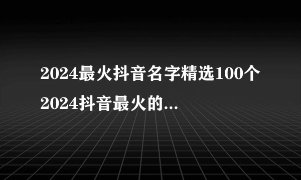 2024最火抖音名字精选100个2024抖音最火的昵称大全