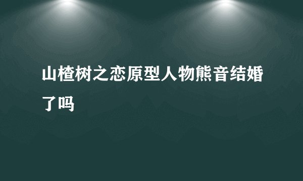 山楂树之恋原型人物熊音结婚了吗