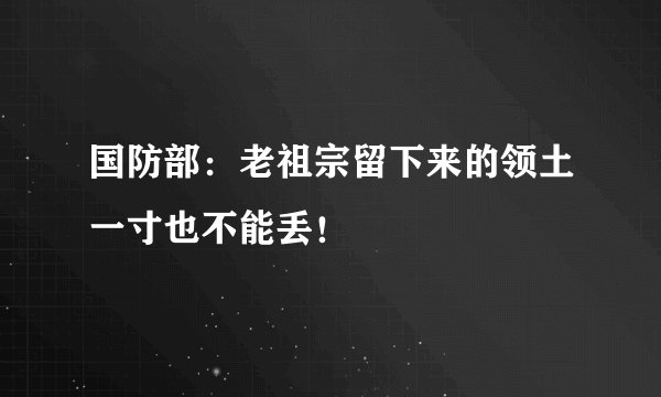 国防部：老祖宗留下来的领土一寸也不能丢！