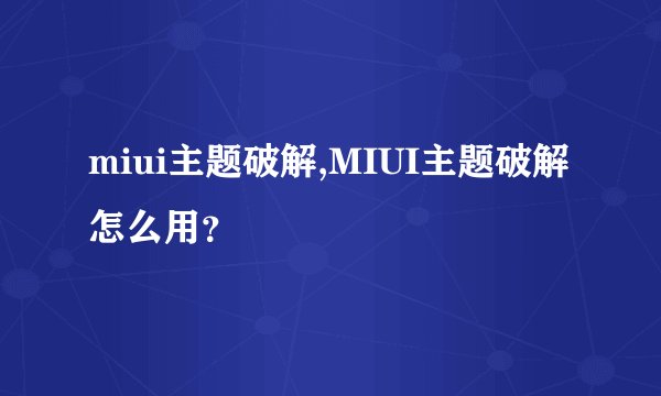 miui主题破解,MIUI主题破解怎么用？