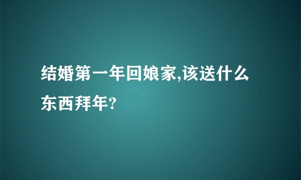 结婚第一年回娘家,该送什么东西拜年?