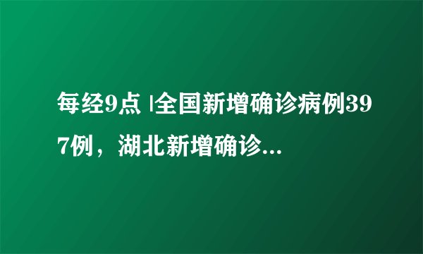 每经9点 |全国新增确诊病例397例，湖北新增确诊病例366例；网综新标准：不得选用有丑闻劣迹等不良影响艺人