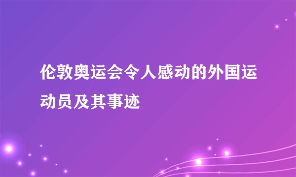 伦敦奥运会令人感动的外国运动员及其事迹