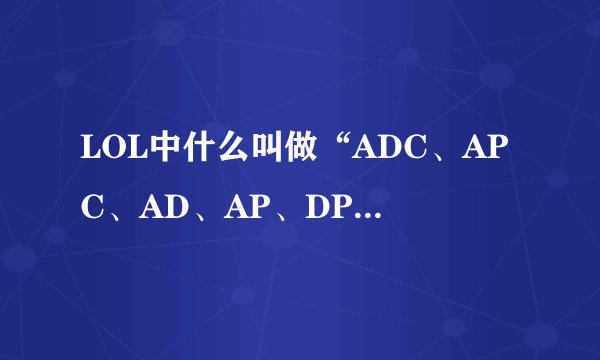 LOL中什么叫做“ADC、APC、AD、AP、DPS、MT、ST”？