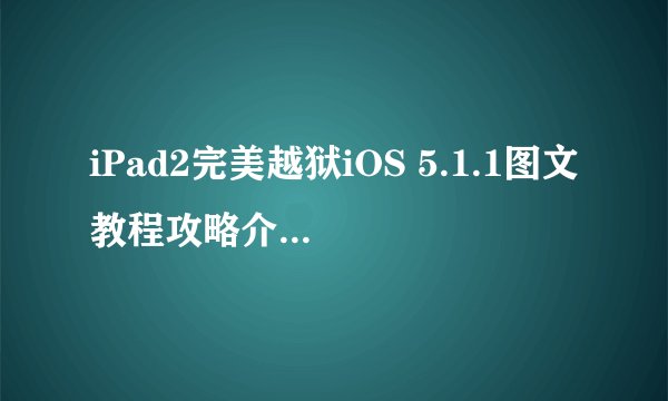 iPad2完美越狱iOS 5.1.1图文教程攻略介绍_iPad2完美越狱iOS 5.1.1图文教程攻略是什么