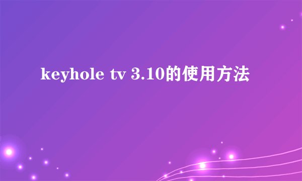 keyhole tv 3.10的使用方法