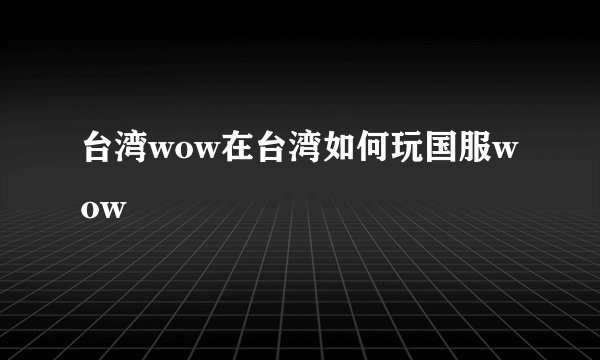 台湾wow在台湾如何玩国服wow