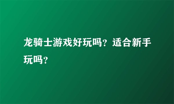 龙骑士游戏好玩吗？适合新手玩吗？