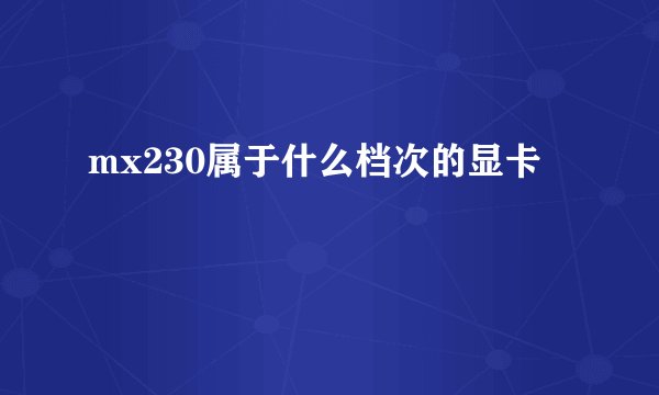 mx230属于什么档次的显卡