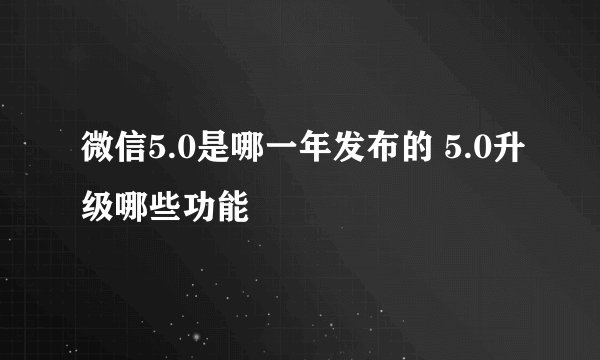 微信5.0是哪一年发布的 5.0升级哪些功能