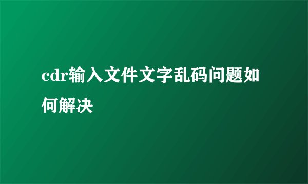 cdr输入文件文字乱码问题如何解决