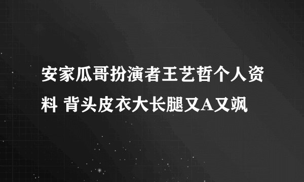 安家瓜哥扮演者王艺哲个人资料 背头皮衣大长腿又A又飒