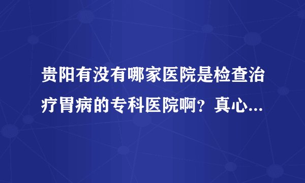 贵阳有没有哪家医院是检查治疗胃病的专科医院啊？真心求推荐。