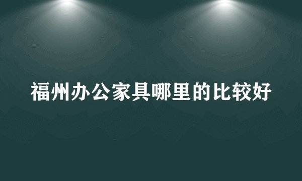 福州办公家具哪里的比较好