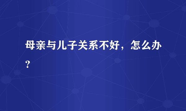 母亲与儿子关系不好，怎么办？