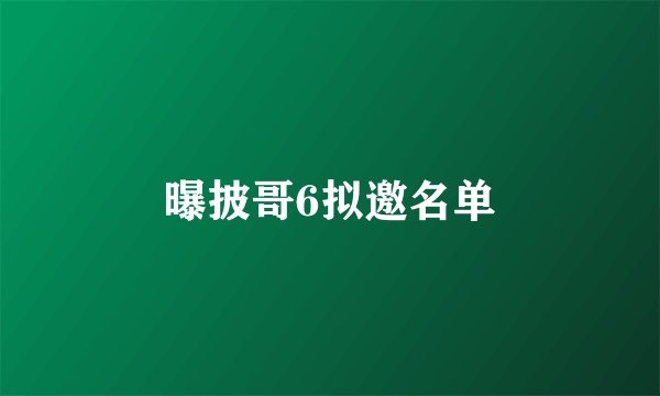 曝披哥6拟邀名单