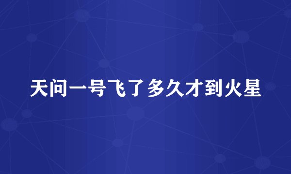 天问一号飞了多久才到火星