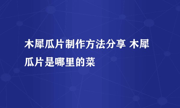木犀瓜片制作方法分享 木犀瓜片是哪里的菜