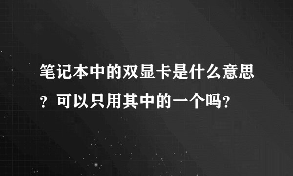 笔记本中的双显卡是什么意思？可以只用其中的一个吗？