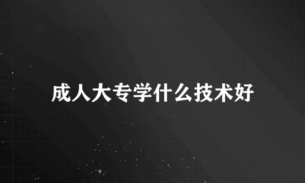 成人大专学什么技术好