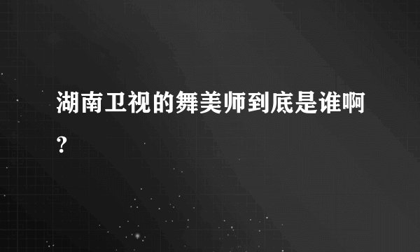湖南卫视的舞美师到底是谁啊?