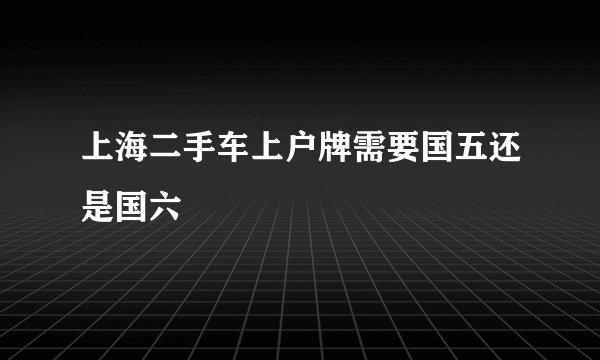上海二手车上户牌需要国五还是国六