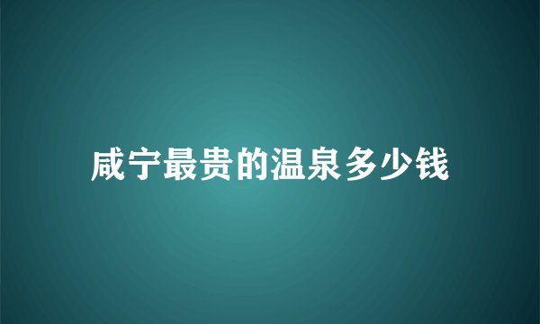 咸宁最贵的温泉多少钱