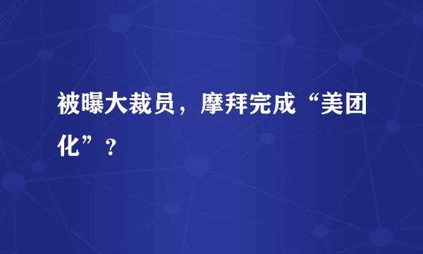 被曝大裁员，摩拜完成“美团化”？