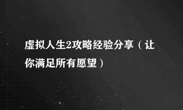 虚拟人生2攻略经验分享（让你满足所有愿望）