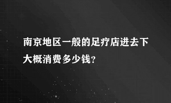 南京地区一般的足疗店进去下大概消费多少钱?
