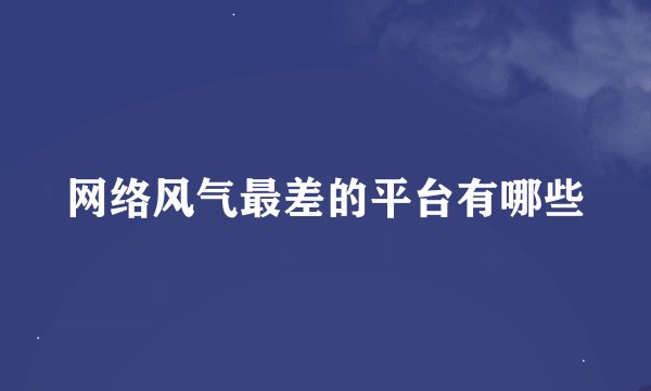 网络风气最差的平台有哪些