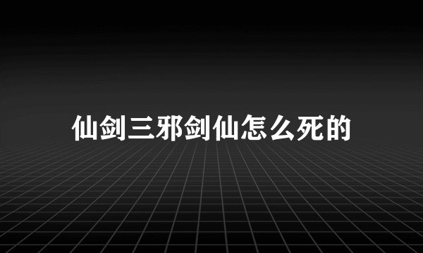 仙剑三邪剑仙怎么死的