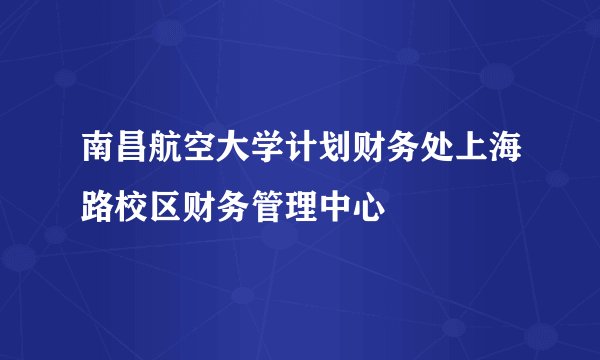 南昌航空大学计划财务处上海路校区财务管理中心