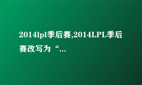2014lpl季后赛,2014LPL季后赛改写为“2014全国电子竞技锦标赛季后赛”