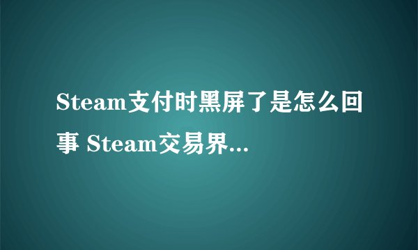 Steam支付时黑屏了是怎么回事 Steam交易界面黑屏解决办法