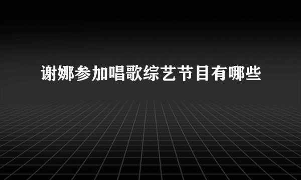 谢娜参加唱歌综艺节目有哪些
