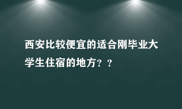 西安比较便宜的适合刚毕业大学生住宿的地方？？