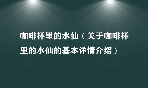 咖啡杯里的水仙（关于咖啡杯里的水仙的基本详情介绍）
