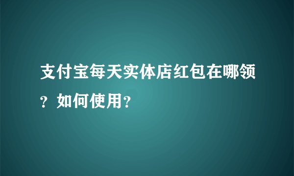 支付宝每天实体店红包在哪领？如何使用？