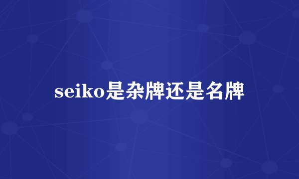 seiko是杂牌还是名牌
