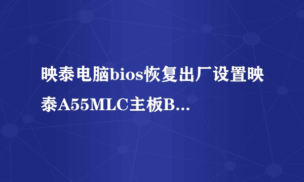 映泰电脑bios恢复出厂设置映泰A55MLC主板BIOS怎么恢复出厂设置