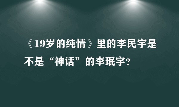 《19岁的纯情》里的李民宇是不是“神话”的李珉宇？
