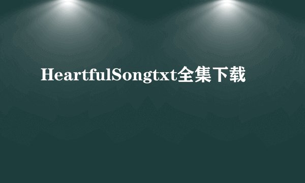 HeartfulSongtxt全集下载