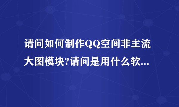 请问如何制作QQ空间非主流大图模块?请问是用什么软件制作QQ空间