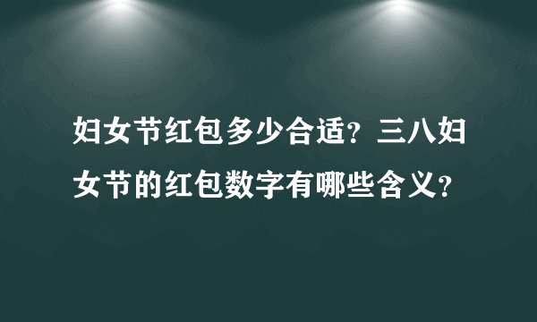 妇女节红包多少合适？三八妇女节的红包数字有哪些含义？