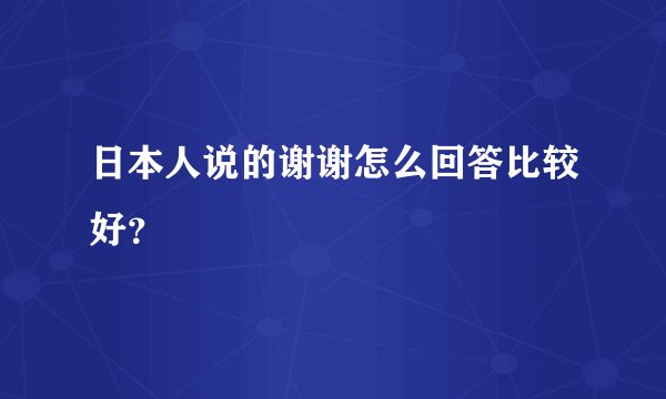 日本人说的谢谢怎么回答比较好？
