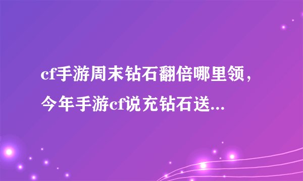cf手游周末钻石翻倍哪里领，今年手游cf说充钻石送双倍可是我看那个充值返利面板不是双倍难道是