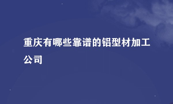 重庆有哪些靠谱的铝型材加工公司