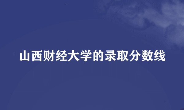 山西财经大学的录取分数线